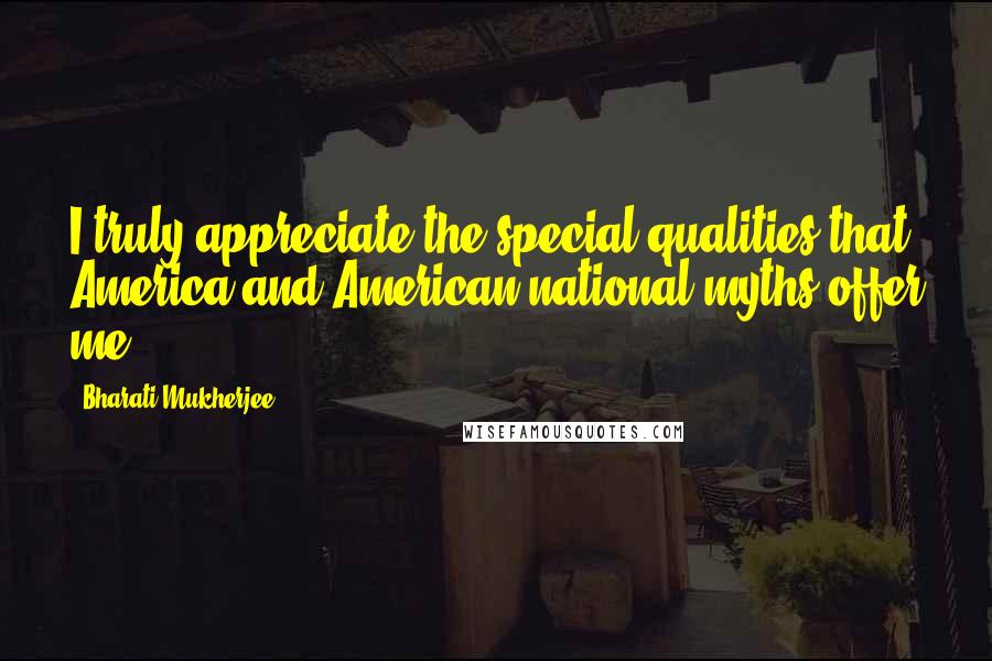 Bharati Mukherjee Quotes: I truly appreciate the special qualities that America and American national myths offer me.