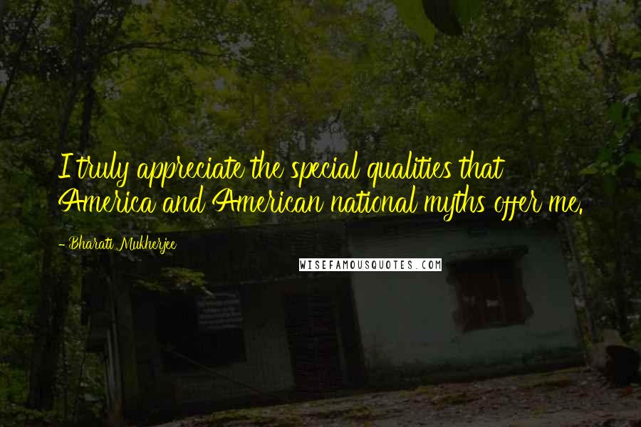 Bharati Mukherjee Quotes: I truly appreciate the special qualities that America and American national myths offer me.