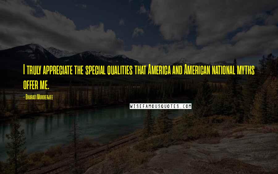 Bharati Mukherjee Quotes: I truly appreciate the special qualities that America and American national myths offer me.