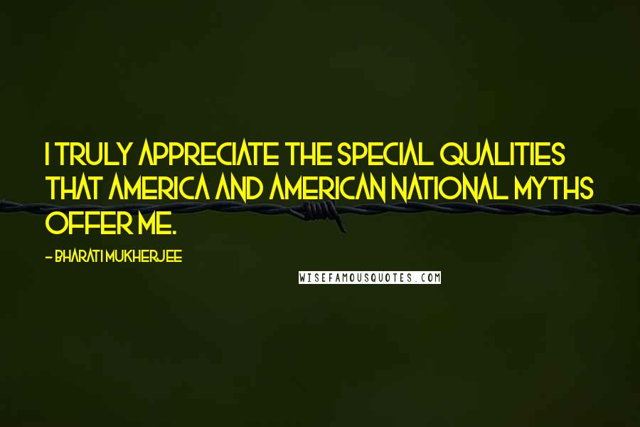 Bharati Mukherjee Quotes: I truly appreciate the special qualities that America and American national myths offer me.