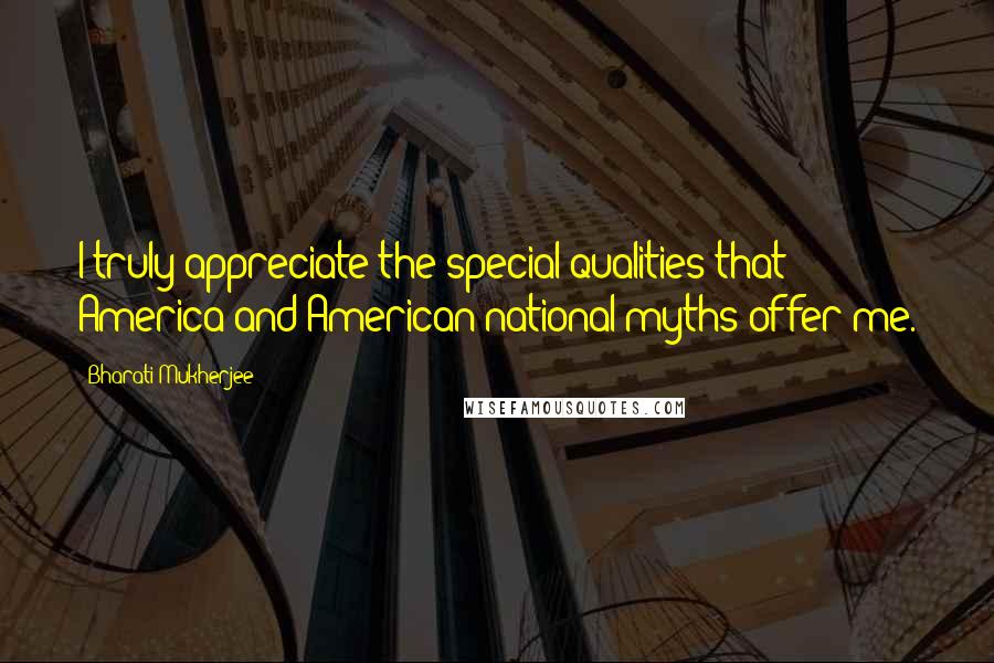 Bharati Mukherjee Quotes: I truly appreciate the special qualities that America and American national myths offer me.