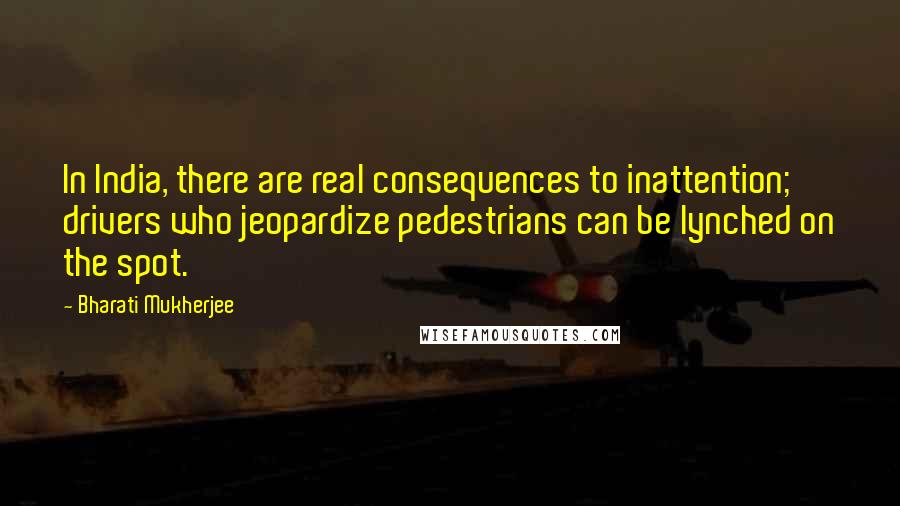 Bharati Mukherjee Quotes: In India, there are real consequences to inattention; drivers who jeopardize pedestrians can be lynched on the spot.