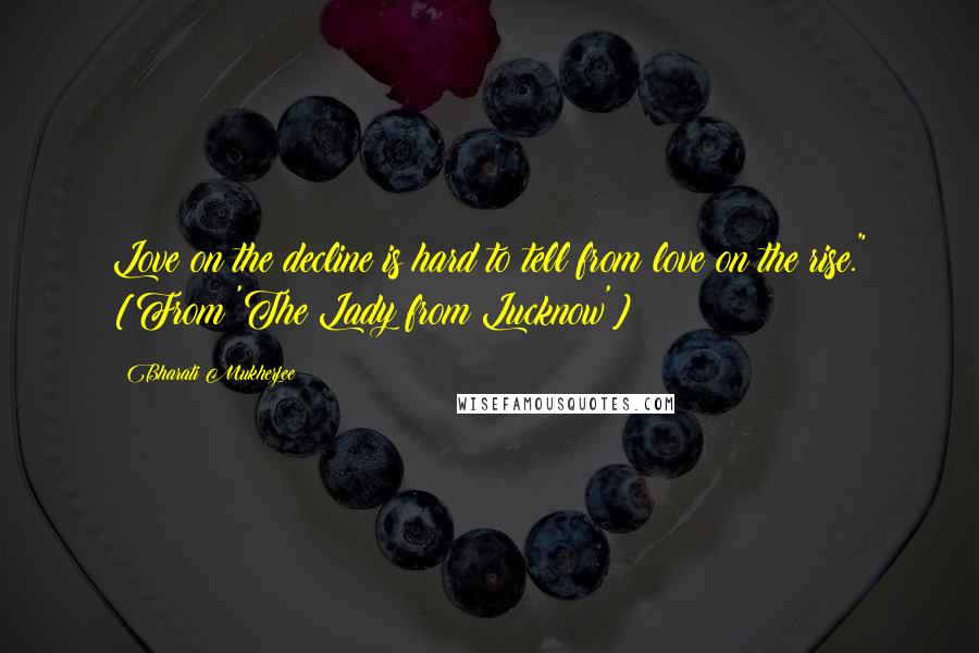 Bharati Mukherjee Quotes: Love on the decline is hard to tell from love on the rise." [From 'The Lady from Lucknow']