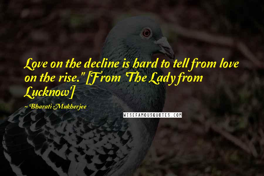 Bharati Mukherjee Quotes: Love on the decline is hard to tell from love on the rise." [From 'The Lady from Lucknow']