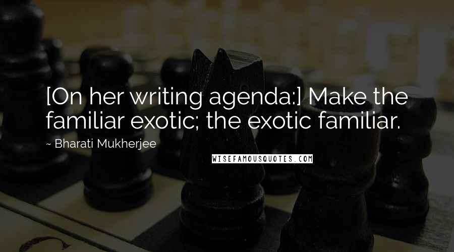 Bharati Mukherjee Quotes: [On her writing agenda:] Make the familiar exotic; the exotic familiar.