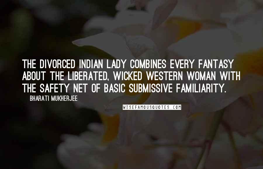 Bharati Mukherjee Quotes: The divorced Indian lady combines every fantasy about the liberated, wicked Western woman with the safety net of basic submissive familiarity.