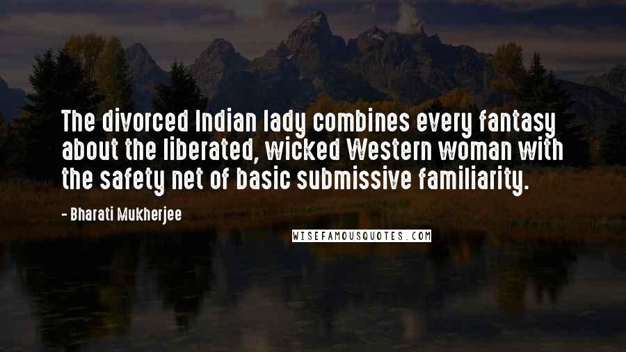 Bharati Mukherjee Quotes: The divorced Indian lady combines every fantasy about the liberated, wicked Western woman with the safety net of basic submissive familiarity.