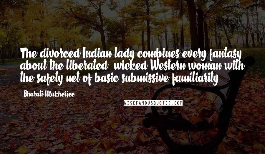 Bharati Mukherjee Quotes: The divorced Indian lady combines every fantasy about the liberated, wicked Western woman with the safety net of basic submissive familiarity.