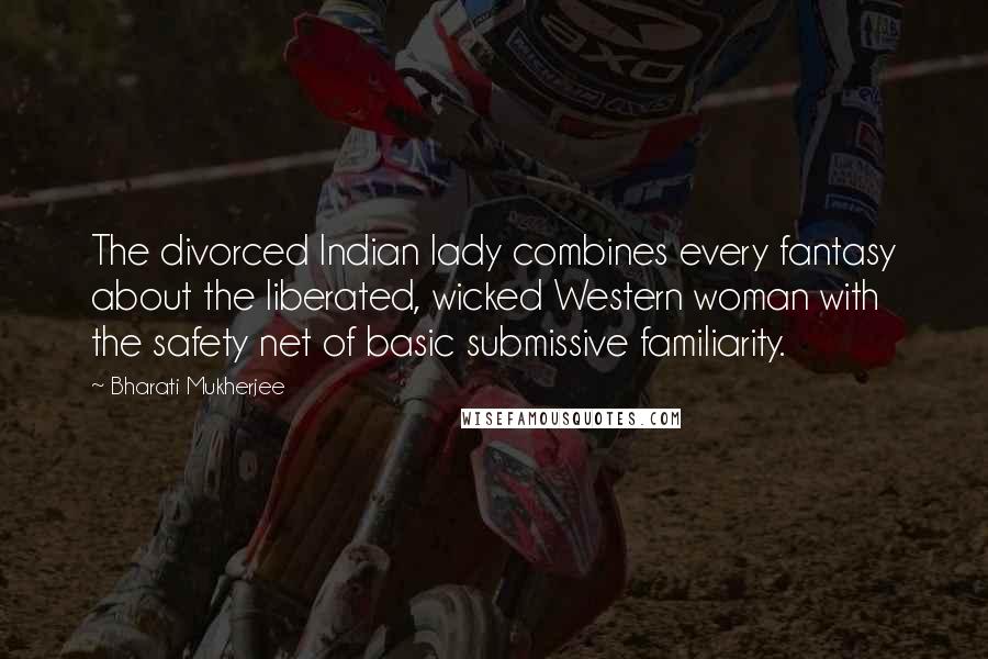 Bharati Mukherjee Quotes: The divorced Indian lady combines every fantasy about the liberated, wicked Western woman with the safety net of basic submissive familiarity.