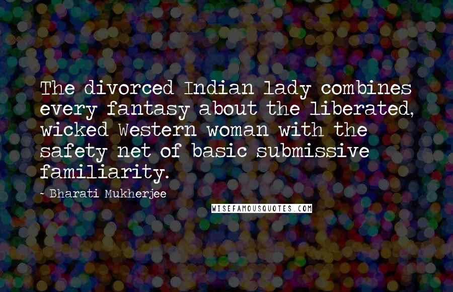 Bharati Mukherjee Quotes: The divorced Indian lady combines every fantasy about the liberated, wicked Western woman with the safety net of basic submissive familiarity.