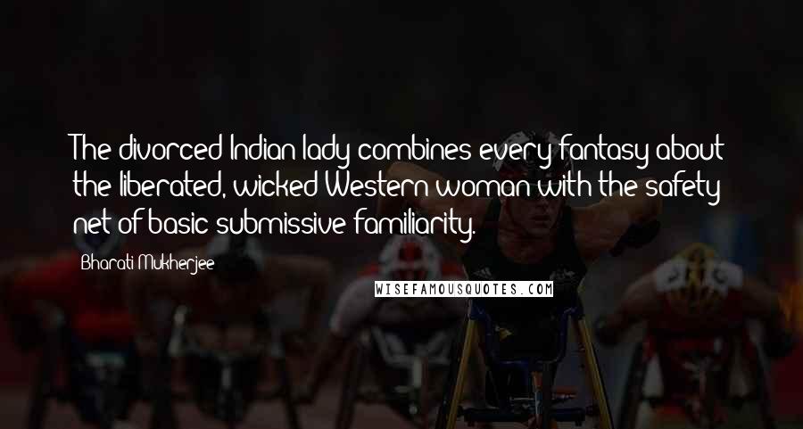 Bharati Mukherjee Quotes: The divorced Indian lady combines every fantasy about the liberated, wicked Western woman with the safety net of basic submissive familiarity.