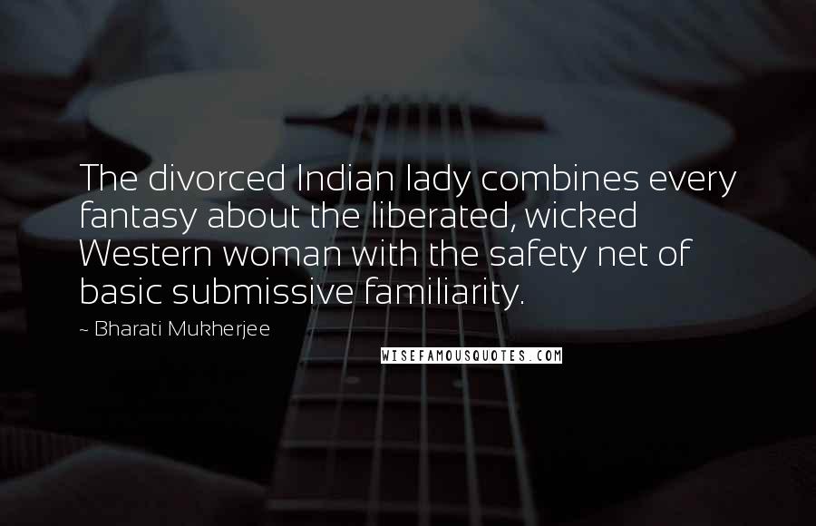Bharati Mukherjee Quotes: The divorced Indian lady combines every fantasy about the liberated, wicked Western woman with the safety net of basic submissive familiarity.