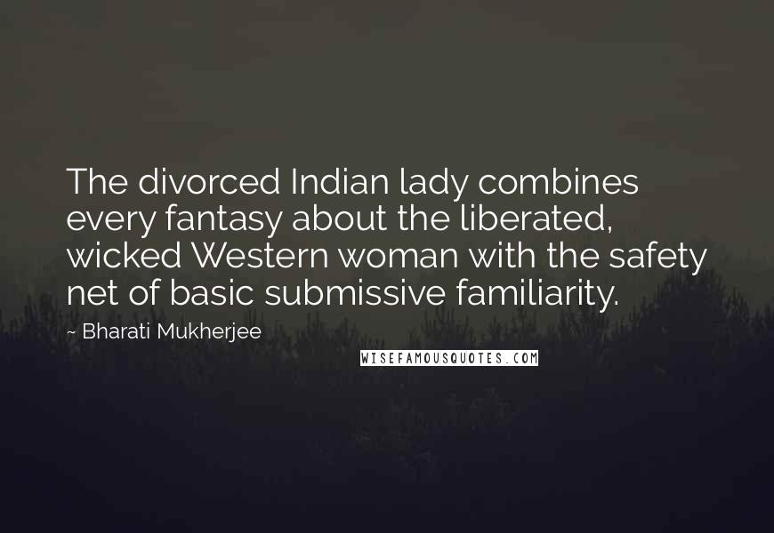 Bharati Mukherjee Quotes: The divorced Indian lady combines every fantasy about the liberated, wicked Western woman with the safety net of basic submissive familiarity.