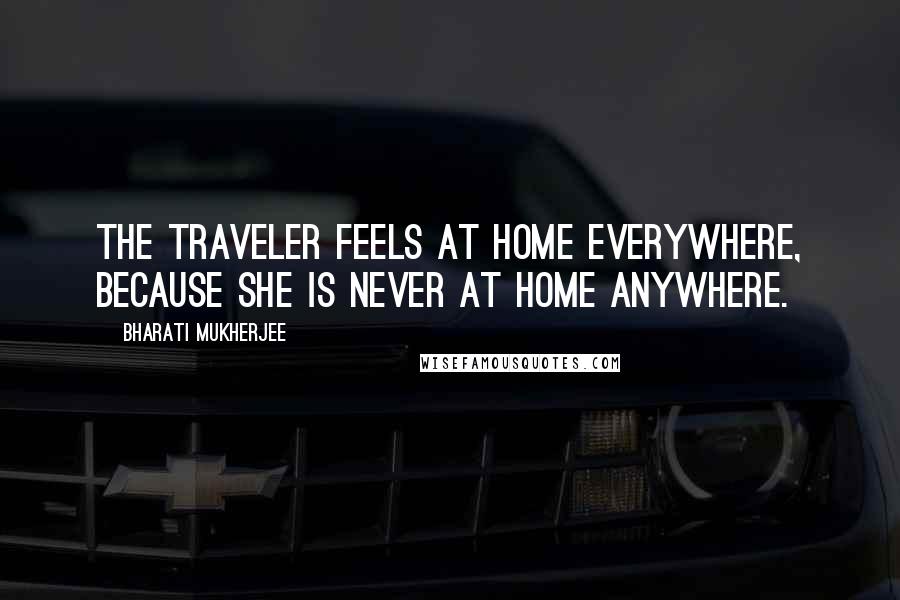 Bharati Mukherjee Quotes: The traveler feels at home everywhere, because she is never at home anywhere.