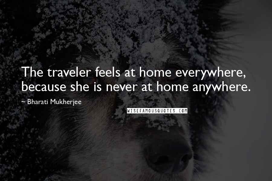 Bharati Mukherjee Quotes: The traveler feels at home everywhere, because she is never at home anywhere.