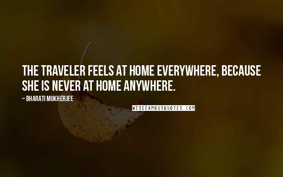 Bharati Mukherjee Quotes: The traveler feels at home everywhere, because she is never at home anywhere.