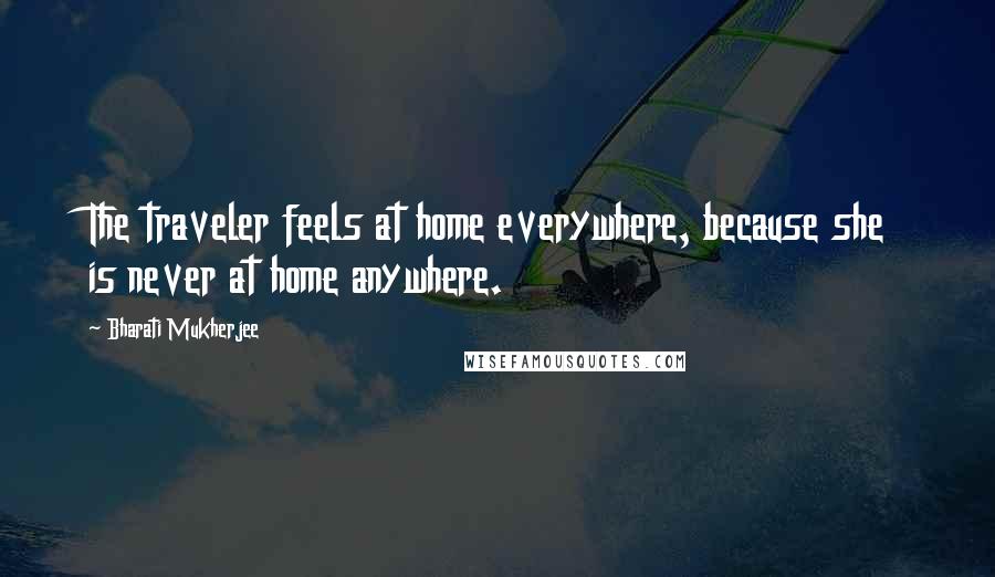 Bharati Mukherjee Quotes: The traveler feels at home everywhere, because she is never at home anywhere.