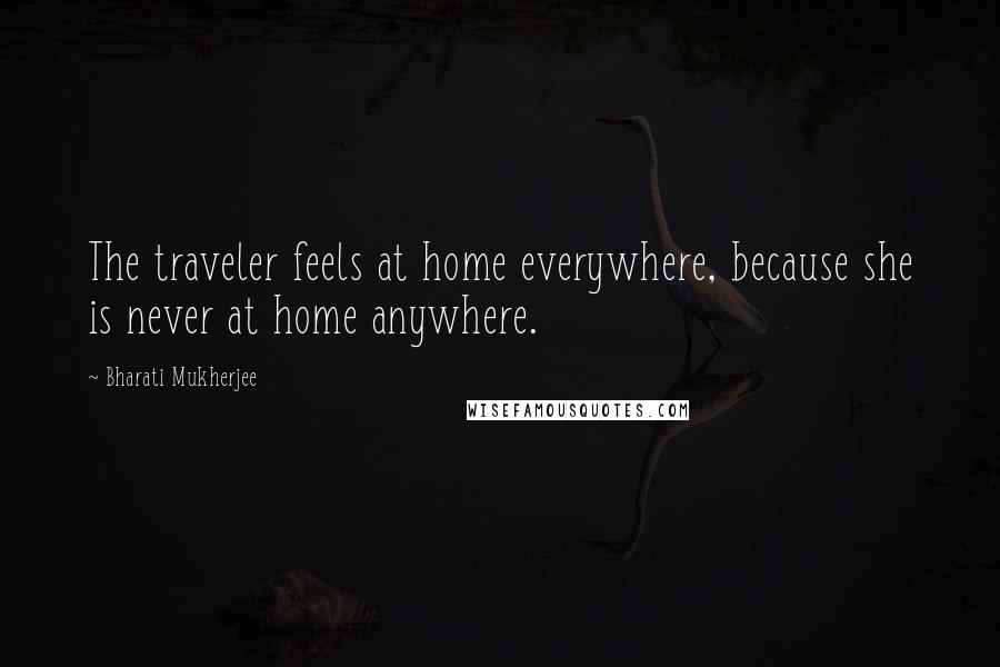 Bharati Mukherjee Quotes: The traveler feels at home everywhere, because she is never at home anywhere.