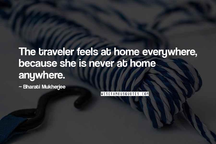 Bharati Mukherjee Quotes: The traveler feels at home everywhere, because she is never at home anywhere.