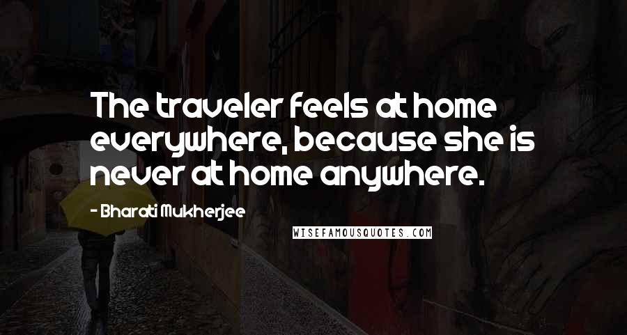 Bharati Mukherjee Quotes: The traveler feels at home everywhere, because she is never at home anywhere.