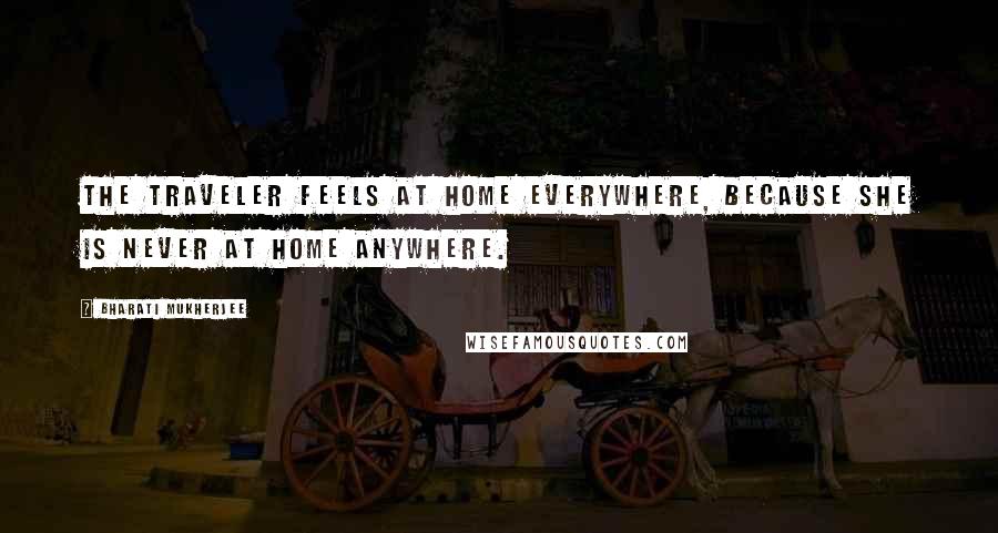 Bharati Mukherjee Quotes: The traveler feels at home everywhere, because she is never at home anywhere.