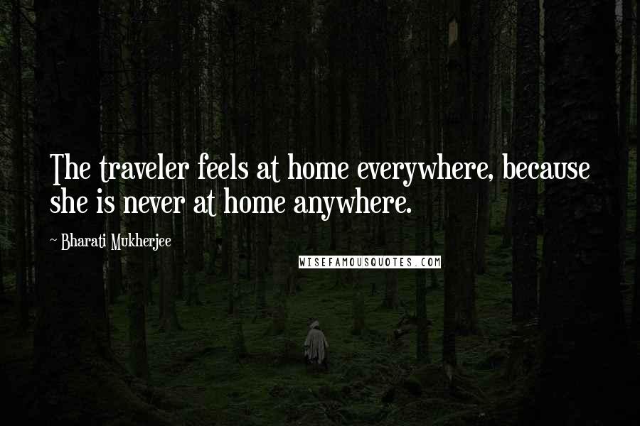 Bharati Mukherjee Quotes: The traveler feels at home everywhere, because she is never at home anywhere.