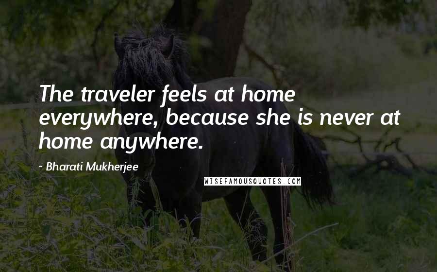 Bharati Mukherjee Quotes: The traveler feels at home everywhere, because she is never at home anywhere.