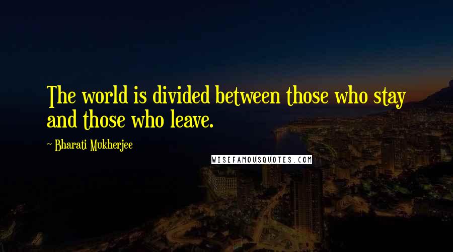 Bharati Mukherjee Quotes: The world is divided between those who stay and those who leave.