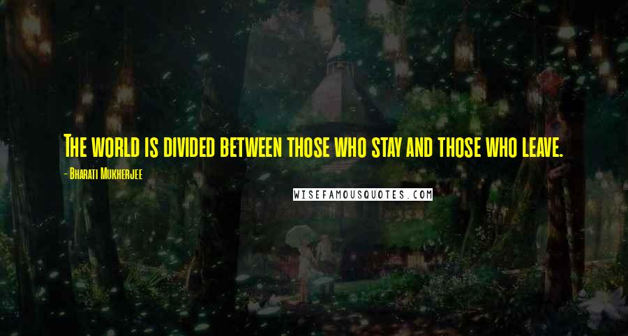 Bharati Mukherjee Quotes: The world is divided between those who stay and those who leave.