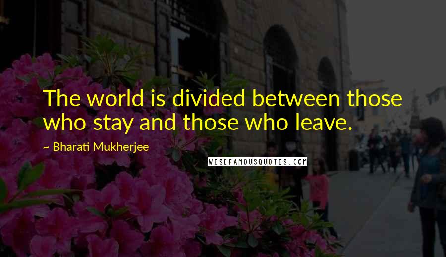Bharati Mukherjee Quotes: The world is divided between those who stay and those who leave.