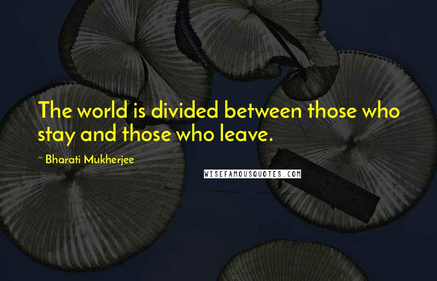 Bharati Mukherjee Quotes: The world is divided between those who stay and those who leave.
