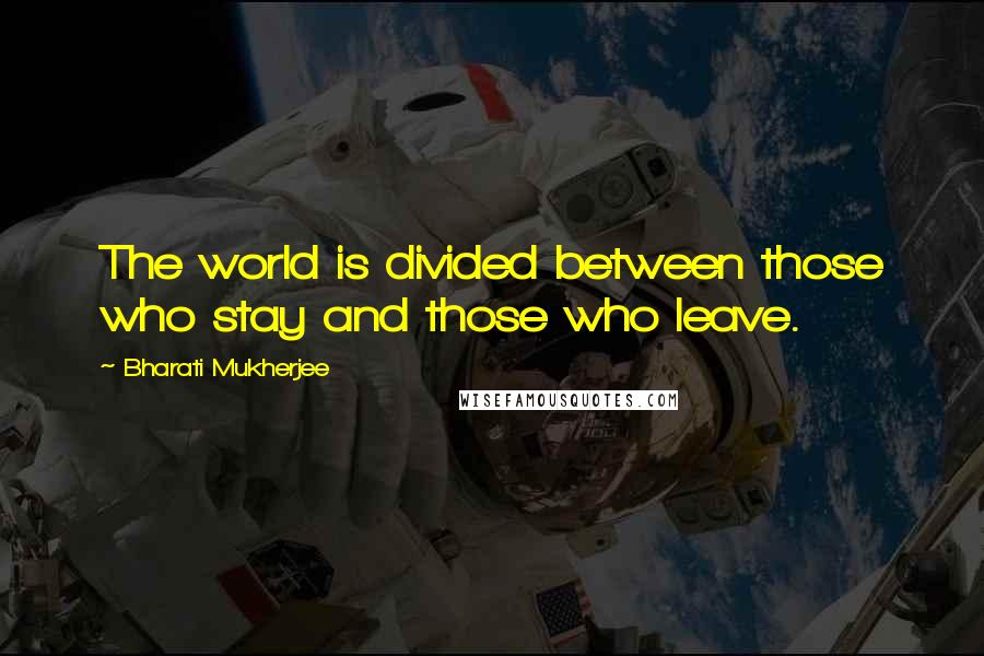 Bharati Mukherjee Quotes: The world is divided between those who stay and those who leave.