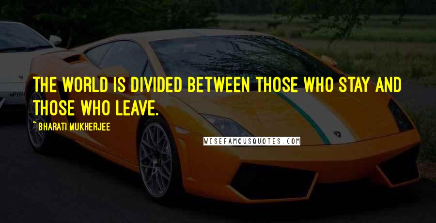 Bharati Mukherjee Quotes: The world is divided between those who stay and those who leave.
