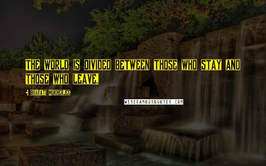 Bharati Mukherjee Quotes: The world is divided between those who stay and those who leave.