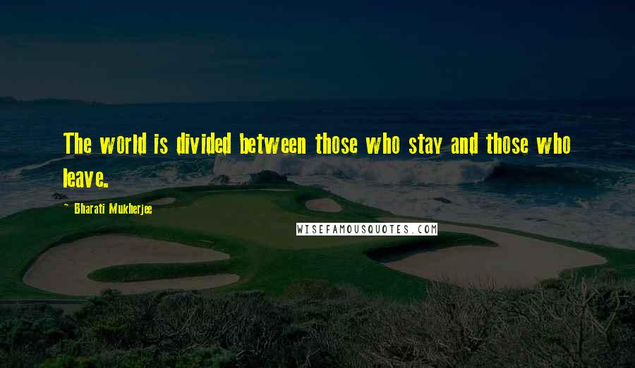 Bharati Mukherjee Quotes: The world is divided between those who stay and those who leave.