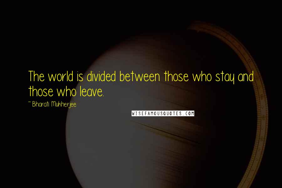 Bharati Mukherjee Quotes: The world is divided between those who stay and those who leave.