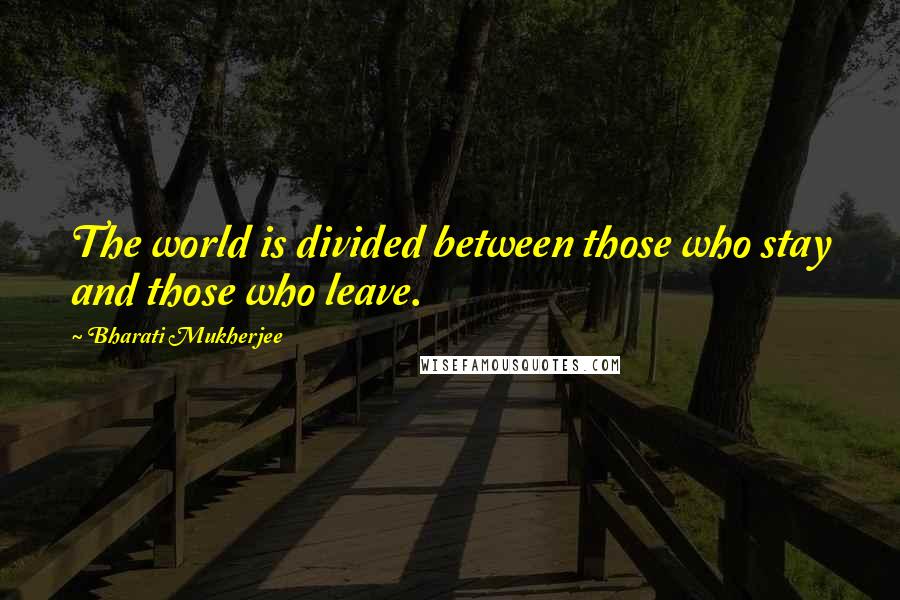 Bharati Mukherjee Quotes: The world is divided between those who stay and those who leave.