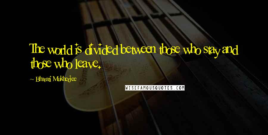 Bharati Mukherjee Quotes: The world is divided between those who stay and those who leave.