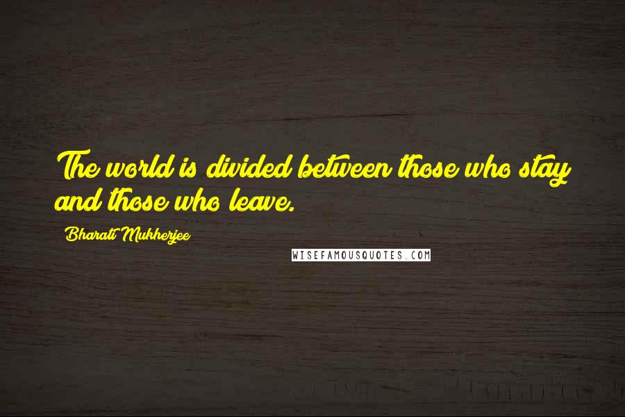 Bharati Mukherjee Quotes: The world is divided between those who stay and those who leave.