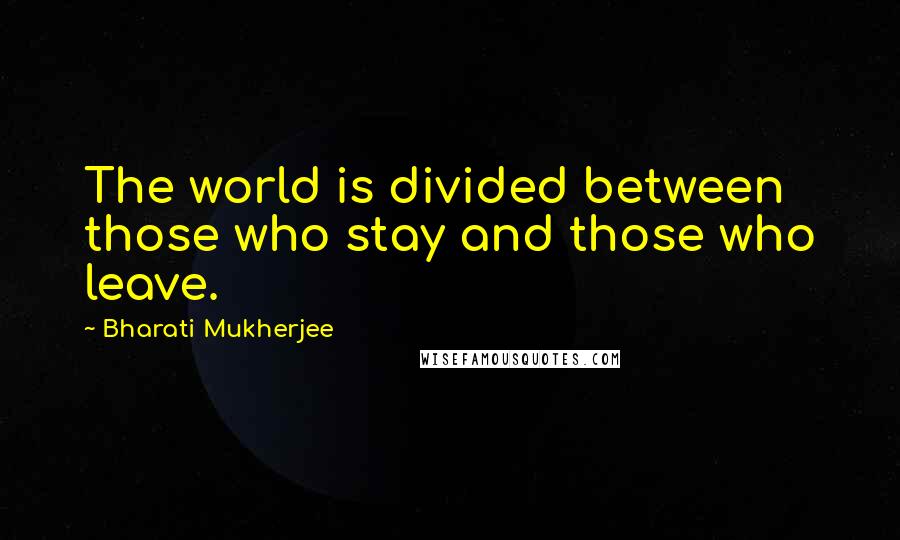 Bharati Mukherjee Quotes: The world is divided between those who stay and those who leave.