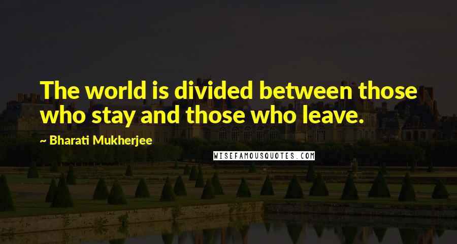 Bharati Mukherjee Quotes: The world is divided between those who stay and those who leave.