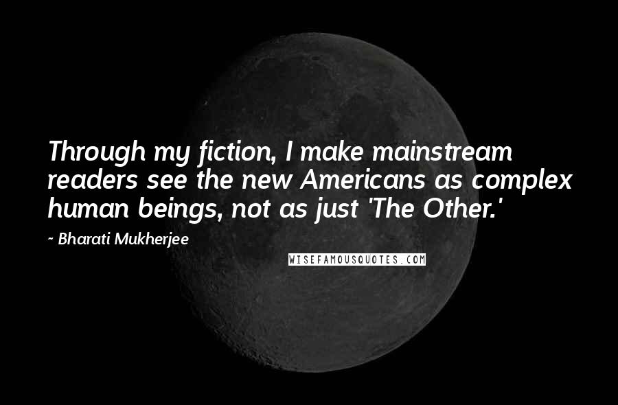 Bharati Mukherjee Quotes: Through my fiction, I make mainstream readers see the new Americans as complex human beings, not as just 'The Other.'