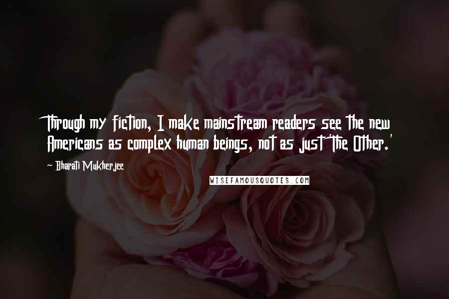 Bharati Mukherjee Quotes: Through my fiction, I make mainstream readers see the new Americans as complex human beings, not as just 'The Other.'