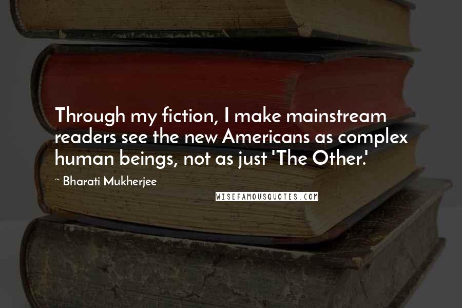 Bharati Mukherjee Quotes: Through my fiction, I make mainstream readers see the new Americans as complex human beings, not as just 'The Other.'