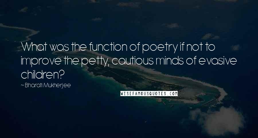 Bharati Mukherjee Quotes: What was the function of poetry if not to improve the petty, cautious minds of evasive children?