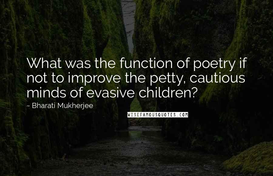 Bharati Mukherjee Quotes: What was the function of poetry if not to improve the petty, cautious minds of evasive children?