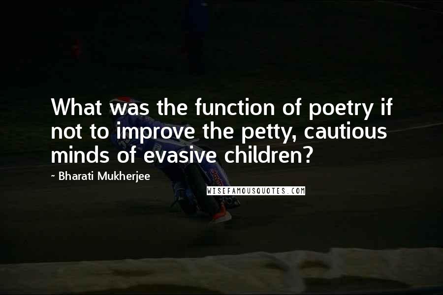 Bharati Mukherjee Quotes: What was the function of poetry if not to improve the petty, cautious minds of evasive children?