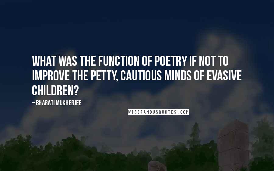 Bharati Mukherjee Quotes: What was the function of poetry if not to improve the petty, cautious minds of evasive children?