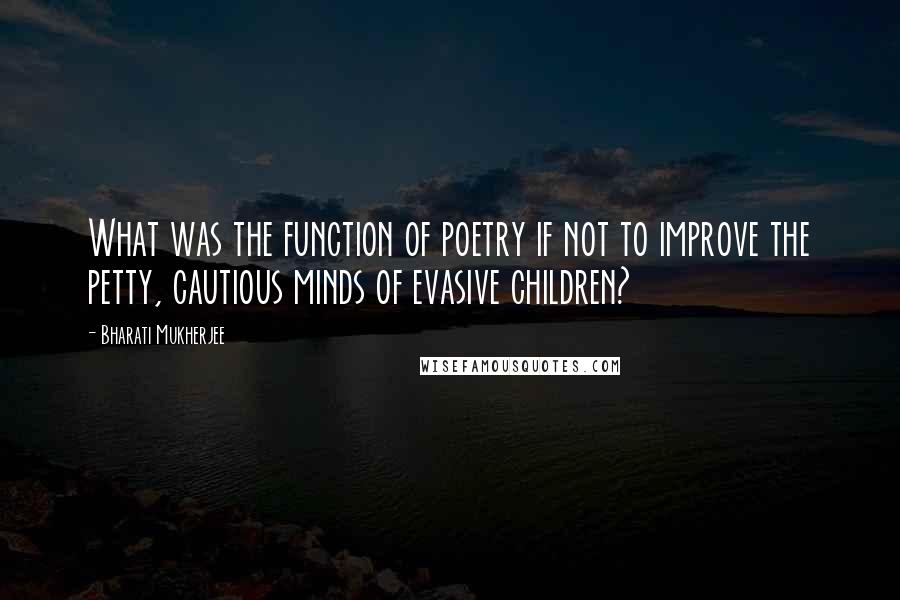 Bharati Mukherjee Quotes: What was the function of poetry if not to improve the petty, cautious minds of evasive children?