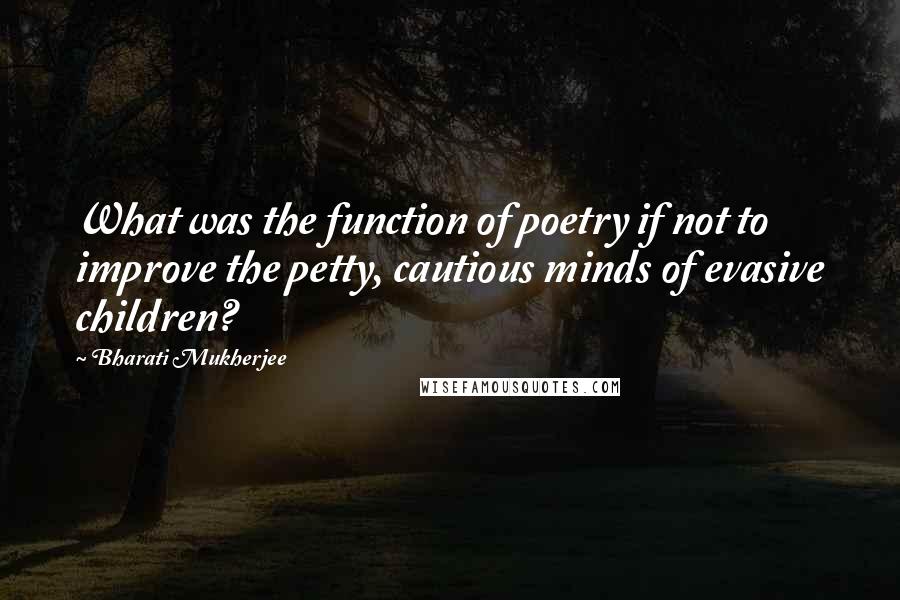 Bharati Mukherjee Quotes: What was the function of poetry if not to improve the petty, cautious minds of evasive children?